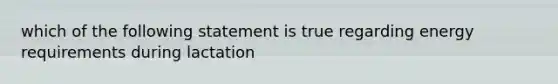 which of the following statement is true regarding energy requirements during lactation