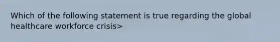 Which of the following statement is true regarding the global healthcare workforce crisis>