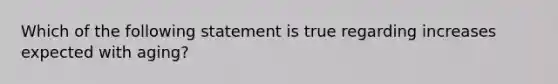 Which of the following statement is true regarding increases expected with aging?