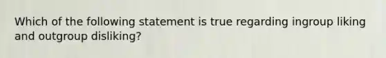 Which of the following statement is true regarding ingroup liking and outgroup disliking?