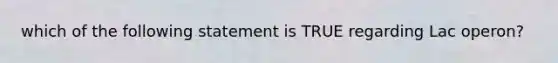 which of the following statement is TRUE regarding Lac operon?