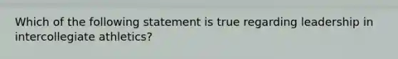 Which of the following statement is true regarding leadership in intercollegiate athletics?