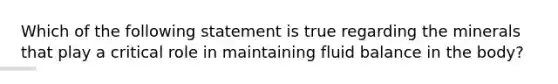 Which of the following statement is true regarding the minerals that play a critical role in maintaining fluid balance in the body?