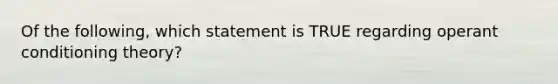 Of the following, which statement is TRUE regarding operant conditioning theory?