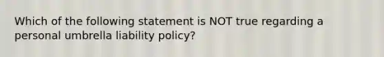 Which of the following statement is NOT true regarding a personal umbrella liability policy?