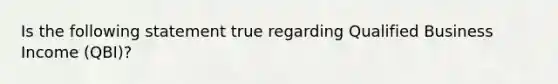 Is the following statement true regarding Qualified Business Income (QBI)?