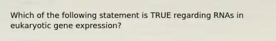 Which of the following statement is TRUE regarding RNAs in eukaryotic <a href='https://www.questionai.com/knowledge/kFtiqWOIJT-gene-expression' class='anchor-knowledge'>gene expression</a>?