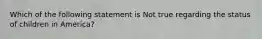 Which of the following statement is Not true regarding the status of children in America?