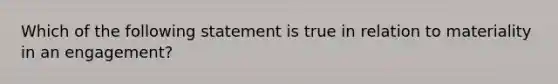 Which of the following statement is true in relation to materiality in an engagement?