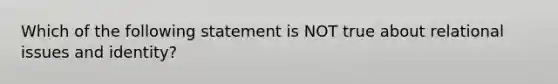 Which of the following statement is NOT true about relational issues and identity?