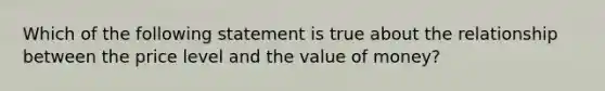 Which of the following statement is true about the relationship between the price level and the value of money?