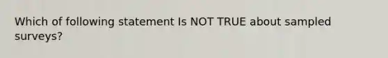 Which of following statement Is NOT TRUE about sampled surveys?