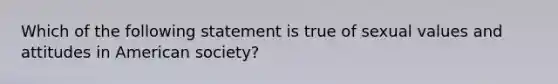 Which of the following statement is true of sexual values and attitudes in American society?