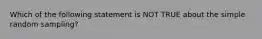 Which of the following statement is NOT TRUE about the simple random sampling?