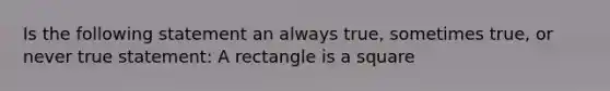 Is the following statement an always true, sometimes true, or never true statement: A rectangle is a square