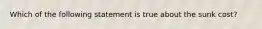 Which of the following statement is true about the sunk cost?