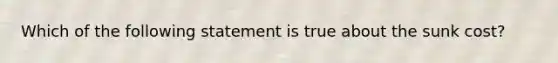 Which of the following statement is true about the sunk cost?