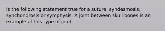 Is the following statement true for a suture, syndesmosis, synchondrosis or symphysis: A joint between skull bones is an example of this type of joint.