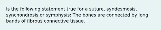 Is the following statement true for a suture, syndesmosis, synchondrosis or symphysis: The bones are connected by long bands of fibrous connective tissue.