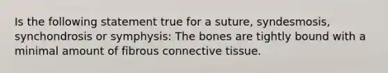 Is the following statement true for a suture, syndesmosis, synchondrosis or symphysis: The bones are tightly bound with a minimal amount of fibrous connective tissue.