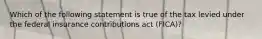 Which of the following statement is true of the tax levied under the federal insurance contributions act (FICA)?