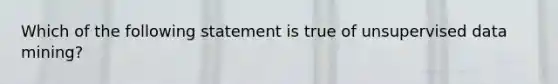 Which of the following statement is true of unsupervised data mining?