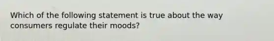 Which of the following statement is true about the way consumers regulate their moods?