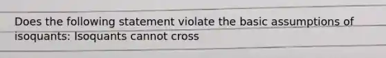 Does the following statement violate the basic assumptions of isoquants: Isoquants cannot cross