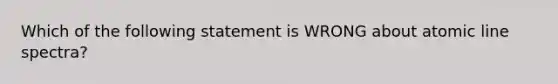 Which of the following statement is WRONG about atomic line spectra?