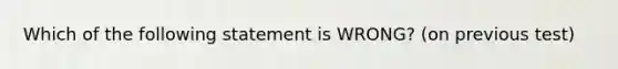 Which of the following statement is WRONG? (on previous test)