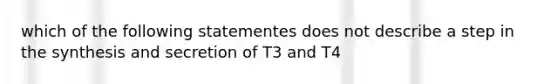 which of the following statementes does not describe a step in the synthesis and secretion of T3 and T4