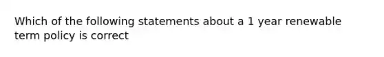 Which of the following statements about a 1 year renewable term policy is correct