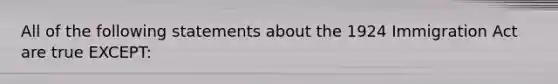 All of the following statements about the 1924 Immigration Act are true EXCEPT: