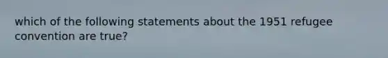 which of the following statements about the 1951 refugee convention are true?