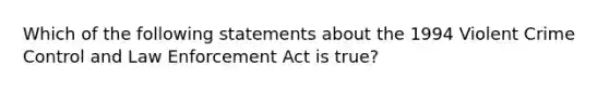 Which of the following statements about the 1994 Violent Crime Control and Law Enforcement Act is true?