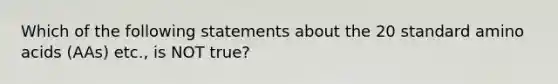 Which of the following statements about the 20 standard amino acids (AAs) etc., is NOT true?