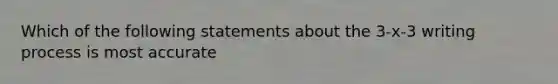 Which of the following statements about the 3-x-3 writing process is most accurate