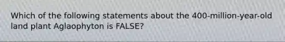 Which of the following statements about the 400-million-year-old land plant Aglaophyton is FALSE?