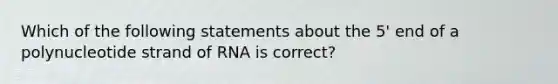 Which of the following statements about the 5' end of a polynucleotide strand of RNA is correct?