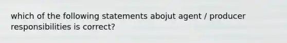 which of the following statements abojut agent / producer responsibilities is correct?