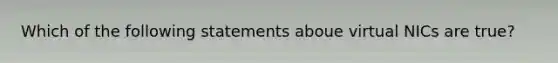 Which of the following statements aboue virtual NICs are true?