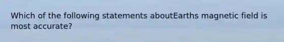 Which of the following statements aboutEarths magnetic field is most accurate?