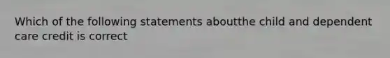 Which of the following statements aboutthe child and dependent care credit is correct