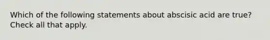 Which of the following statements about abscisic acid are true? Check all that apply.