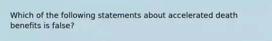 Which of the following statements about accelerated death benefits is false?