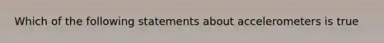 Which of the following statements about accelerometers is true