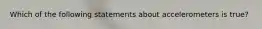 Which of the following statements about accelerometers is true?