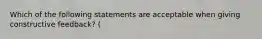 Which of the following statements are acceptable when giving constructive feedback? (