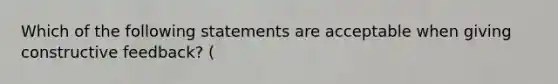 Which of the following statements are acceptable when giving constructive feedback? (