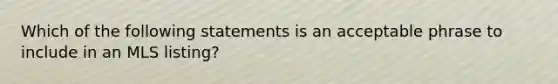 Which of the following statements is an acceptable phrase to include in an MLS listing?